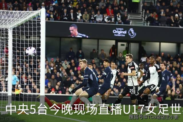 中央5台今晚现场直播U17女足世界杯吗？中国女足VS肯尼亚在哪看