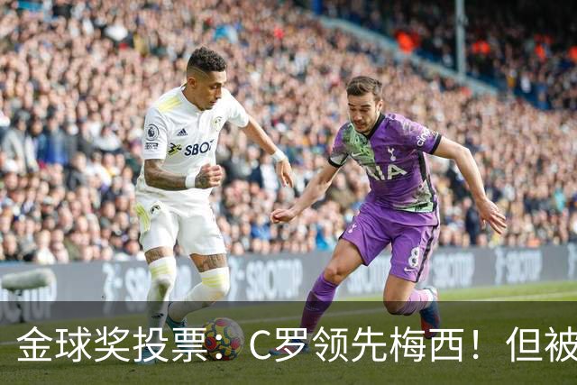 金球奖投票：C罗领先梅西！但被多个媒体质疑！